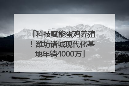 科技赋能蛋鸡养殖！潍坊诸城现代化基地年销4000万