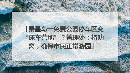 秦皇岛一免费公园停车区变“床车营地”？管理处：将劝离，确保市民正常游园