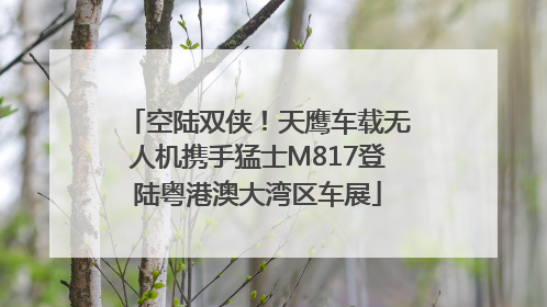 空陆双侠！天鹰车载无人机携手猛士M817登陆粤港澳大湾区车展