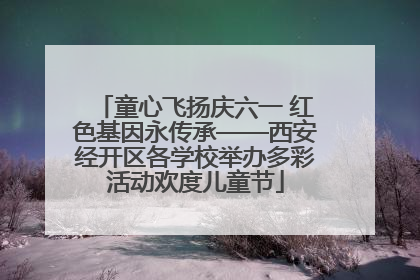 童心飞扬庆六一 红色基因永传承——西安经开区各学校举办多彩活动欢度儿童节