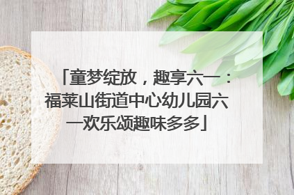 童梦绽放，趣享六一：福莱山街道中心幼儿园六一欢乐颂趣味多多