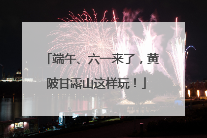 端午、六一来了，黄陂甘露山这样玩！
