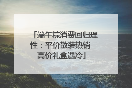 端午粽消费回归理性：平价散装热销 高价礼盒遇冷