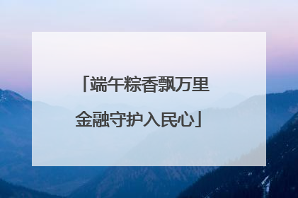 端午粽香飘万里 金融守护入民心