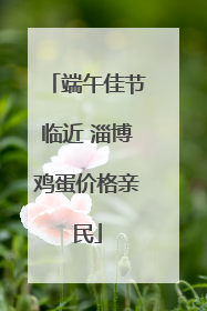 端午佳节临近 淄博鸡蛋价格亲民