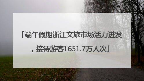 端午假期浙江文旅市场活力迸发，接待游客1651.7万人次