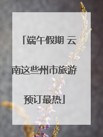 端午假期 云南这些州市旅游预订最热
