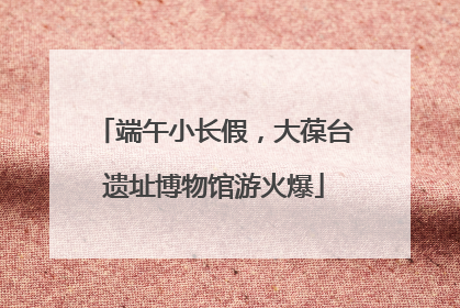 端午小长假，大葆台遗址博物馆游火爆