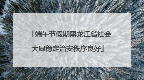 端午节假期黑龙江省社会大局稳定治安秩序良好