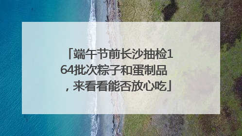 端午节前长沙抽检164批次粽子和蛋制品，来看看能否放心吃