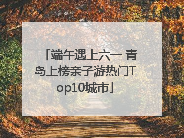 端午遇上六一 青岛上榜亲子游热门Top10城市