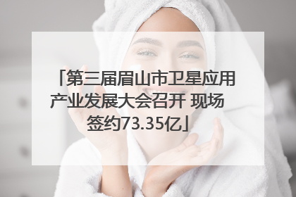 第三届眉山市卫星应用产业发展大会召开 现场签约73.35亿
