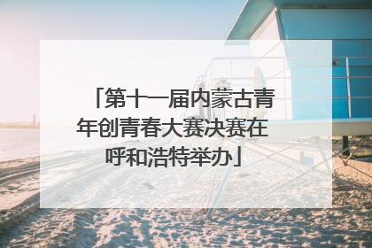 第十一届内蒙古青年创青春大赛决赛在呼和浩特举办