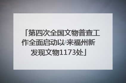 第四次全国文物普查工作全面启动以 来福州新发现文物1173处
