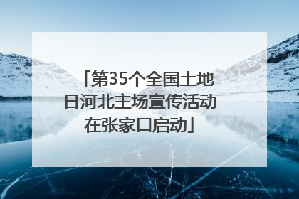 第35个全国土地日河北主场宣传活动在张家口启动