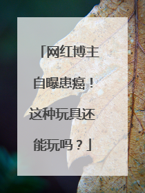 网红博主自曝患癌！这种玩具还能玩吗？