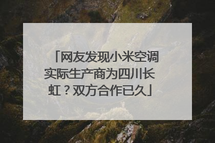 网友发现小米空调实际生产商为四川长虹？双方合作已久