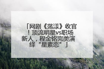 网剧《荡漾》收官！顶流明星vs职场新人，程金铭完美演绎“星素恋”
