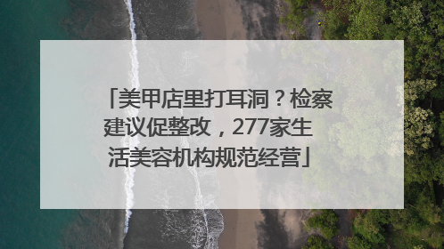 美甲店里打耳洞？检察建议促整改，277家生活美容机构规范经营