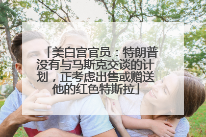 美白宫官员：特朗普没有与马斯克交谈的计划，正考虑出售或赠送他的红色特斯拉