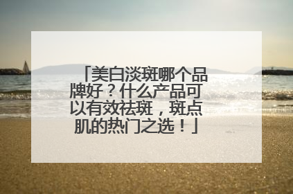 美白淡斑哪个品牌好？什么产品可以有效祛斑，斑点肌的热门之选！