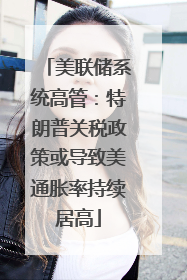 美联储系统高管：特朗普关税政策或导致美通胀率持续居高