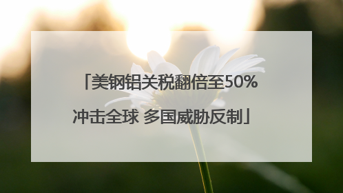 美钢铝关税翻倍至50%冲击全球 多国威胁反制
