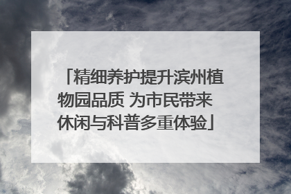 精细养护提升滨州植物园品质 为市民带来休闲与科普多重体验