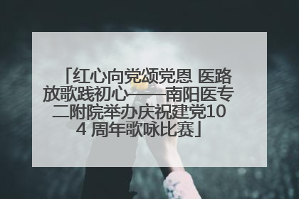 红心向党颂党恩 医路放歌践初心——南阳医专二附院举办庆祝建党104 周年歌咏比赛