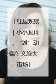 红星观察｜小小龙舟，“划”动端午文旅大市场