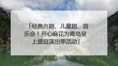 经典喜剧、儿童剧、音乐会！开心麻花为青岛呈上盛夏演出季活动