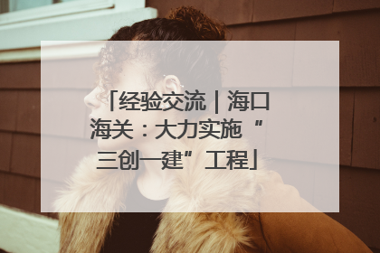 经验交流｜海口海关：大力实施“三创一建”工程