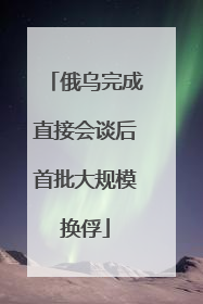 俄乌完成直接会谈后首批大规模换俘