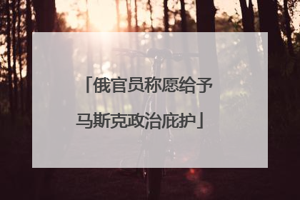 俄官员称愿给予马斯克政治庇护