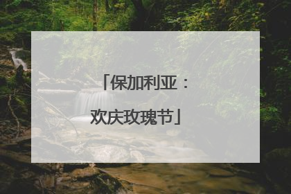保加利亚：欢庆玫瑰节