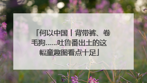 何以中国丨背带裤、卷毛狗……吐鲁番出土的这幅童趣图看点十足