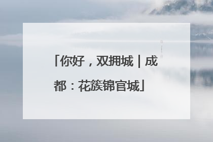 你好，双拥城｜成都：花簇锦官城