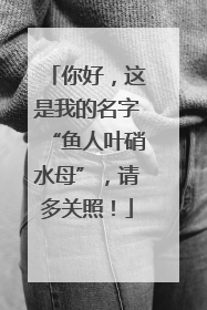 你好，这是我的名字“鱼人叶硝水母”，请多关照！