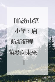 临汾市第二小学：启航新征程 筑梦向未来