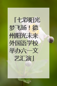 七彩阳光梦飞扬！德州阳光未来外国语学校举办六一文艺汇演