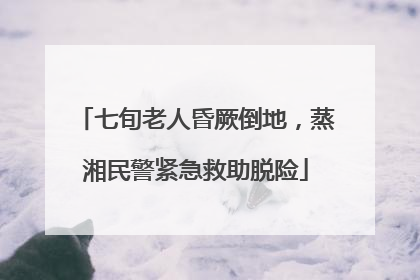 七旬老人昏厥倒地，蒸湘民警紧急救助脱险