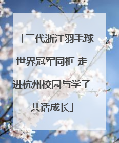 三代浙江羽毛球世界冠军同框 走进杭州校园与学子共话成长