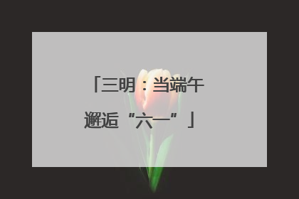 三明：当端午邂逅“六一”