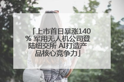 上市首日暴涨140% 军用无人机公司登陆纽交所 AI打造产品核心竞争力
