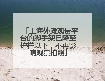 上海外滩观景平台的脚手架已降至护栏以下，不再影响观景拍照
