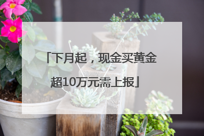 下月起，现金买黄金超10万元需上报