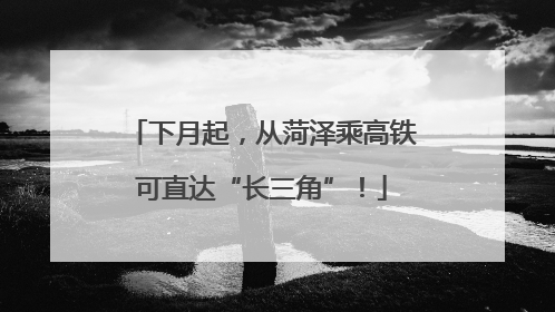 下月起，从菏泽乘高铁可直达“长三角”！