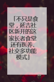 不只是食堂，延吉社区新开的这家长者食堂还有医养、社交多功能模式