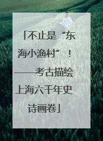 不止是“东海小渔村”！——考古描绘上海六千年史诗画卷