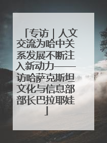专访｜人文交流为哈中关系发展不断注入新动力——访哈萨克斯坦文化与信息部部长巴拉耶娃